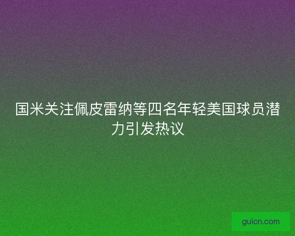 国米关注佩皮雷纳等四名年轻美国球员潜力引发热议