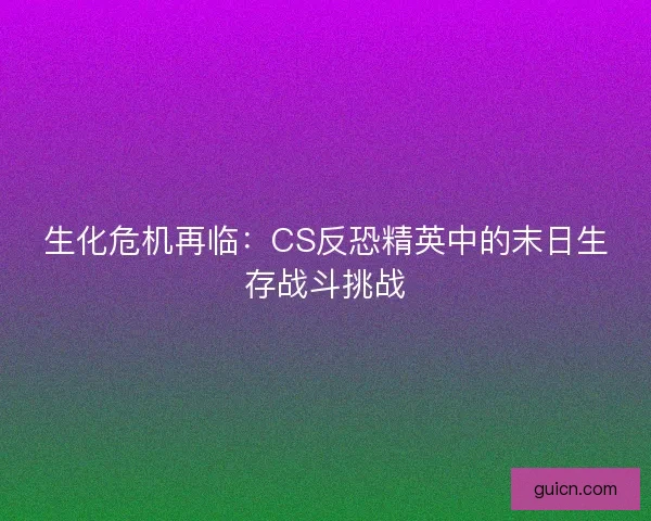 生化危机再临：CS反恐精英中的末日生存战斗挑战