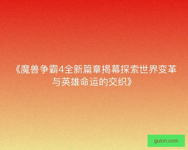 《魔兽争霸4全新篇章揭幕探索世界变革与英雄命运的交织》