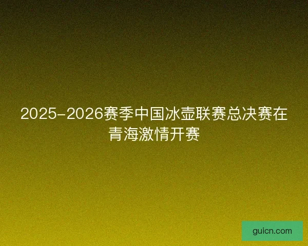 2025-2026赛季中国冰壶联赛总决赛在青海激情开赛