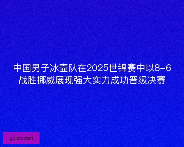 中国男子冰壶队在2025世锦赛中以8-6战胜挪威展现强大实力成功晋级决赛