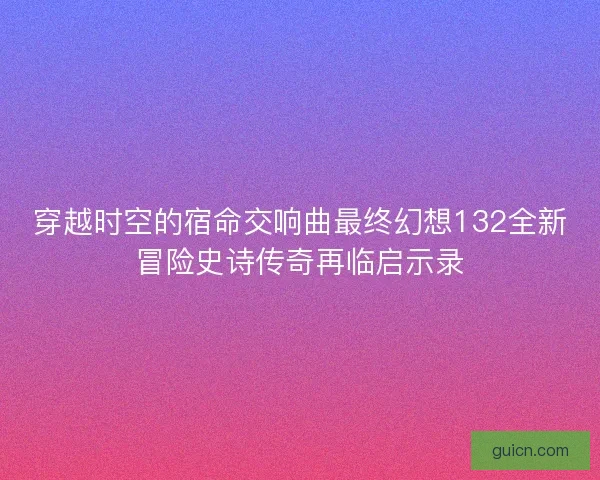 穿越时空的宿命交响曲最终幻想132全新冒险史诗传奇再临启示录