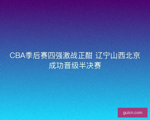 CBA季后赛四强激战正酣 辽宁山西北京成功晋级半决赛