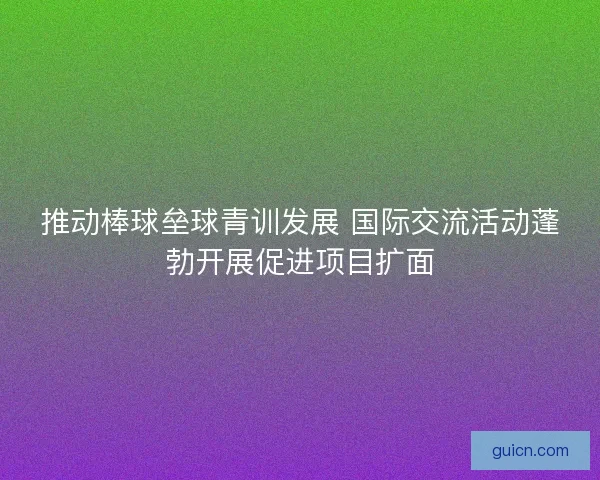 推动棒球垒球青训发展 国际交流活动蓬勃开展促进项目扩面