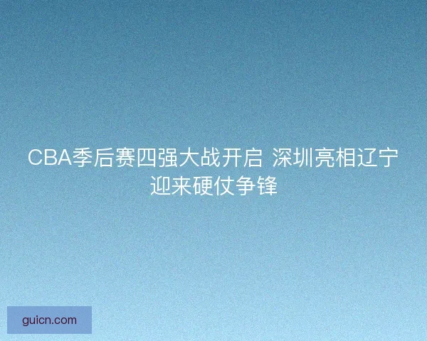 CBA季后赛四强大战开启 深圳亮相辽宁迎来硬仗争锋