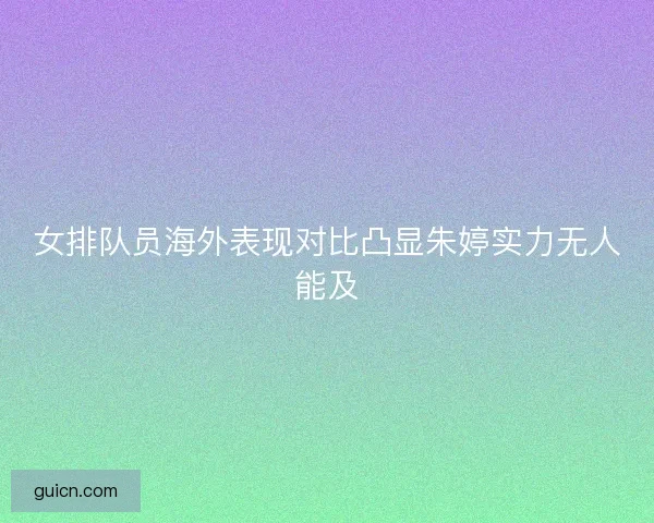 女排队员海外表现对比凸显朱婷实力无人能及