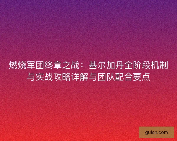 燃烧军团终章之战：基尔加丹全阶段机制与实战攻略详解与团队配合要点