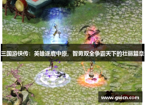 三国游侠传：英雄逐鹿中原，智勇双全争霸天下的壮丽篇章