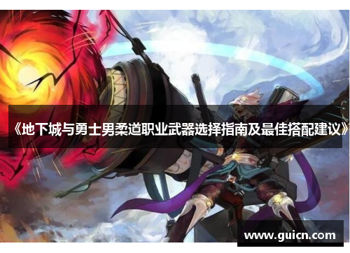 《地下城与勇士男柔道职业武器选择指南及最佳搭配建议》